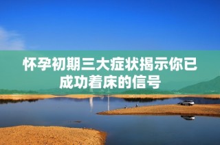怀孕初期三大症状揭示你已成功着床的信号