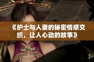 《护士与人妻的秘密情感交织，让人心动的故事》
