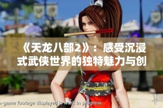 《天龙八部2》：感受沉浸式武侠世界的独特魅力与创新玩法分析