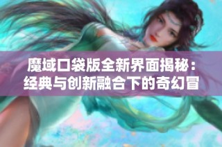 魔域口袋版全新界面揭秘：经典与创新融合下的奇幻冒险之旅