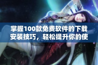 掌握100款免费软件的下载安装技巧，轻松提升你的使用体验
