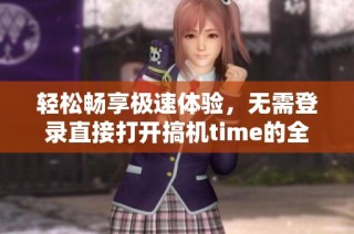 轻松畅享极速体验，无需登录直接打开搞机time的全新方式