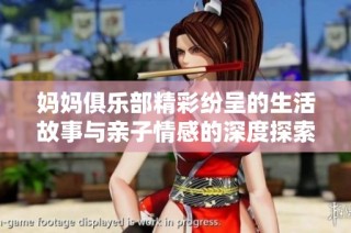 妈妈俱乐部精彩纷呈的生活故事与亲子情感的深度探索