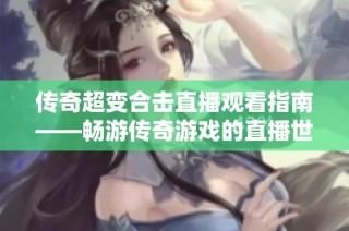 传奇超变合击直播观看指南——畅游传奇游戏的直播世界