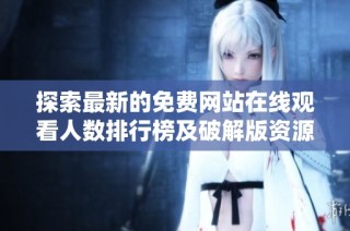 探索最新的免费网站在线观看人数排行榜及破解版资源分享方法