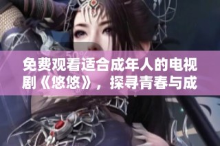 免费观看适合成年人的电视剧《悠悠》，探寻青春与成长的故事。