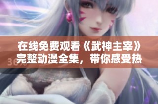 在线免费观看《武神主宰》完整动漫全集，带你感受热血故事