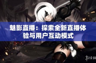 魅影直播：探索全新直播体验与用户互动模式