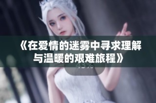 《在爱情的迷雾中寻求理解与温暖的艰难旅程》