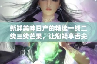 新鲜美味日产的精选一线二线三线芒果，让您畅享舌尖盛宴