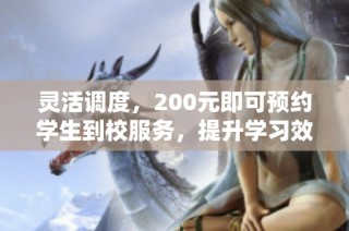 灵活调度，200元即可预约学生到校服务，提升学习效率