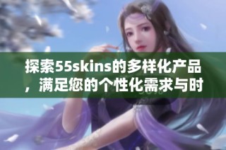探索55skins的多样化产品，满足您的个性化需求与时尚选择