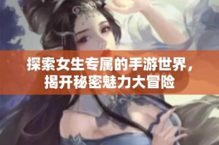 探索女生专属的手游世界，揭开秘密魅力大冒险
