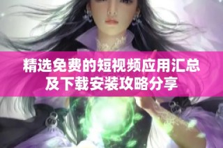 精选免费的短视频应用汇总及下载安装攻略分享