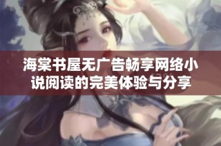 海棠书屋无广告畅享网络小说阅读的完美体验与分享