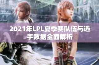 2021年LPL夏季赛队伍与选手数据全面解析