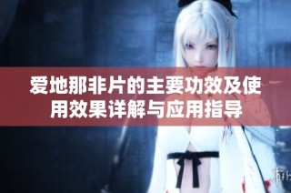 爱地那非片的主要功效及使用效果详解与应用指导