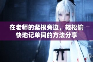 在老师的紫根旁边，轻松愉快地记单词的方法分享