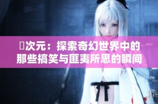 囧次元：探索奇幻世界中的那些搞笑与匪夷所思的瞬间