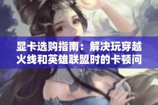 显卡选购指南：解决玩穿越火线和英雄联盟时的卡顿问题解析
