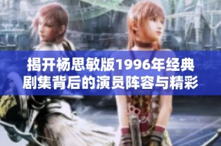 揭开杨思敏版1996年经典剧集背后的演员阵容与精彩表现
