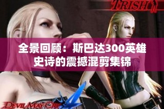 全景回顾：斯巴达300英雄史诗的震撼混剪集锦