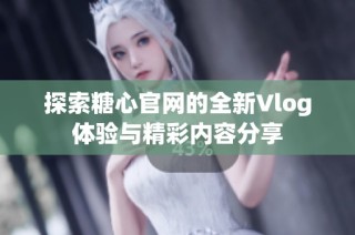 探索糖心官网的全新Vlog体验与精彩内容分享