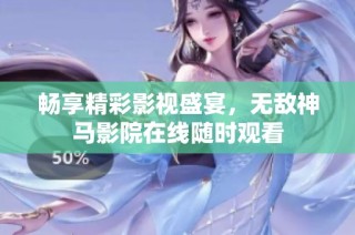 畅享精彩影视盛宴，无敌神马影院在线随时观看