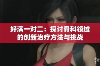 好满一对二：探讨骨科领域的创新治疗方法与挑战
