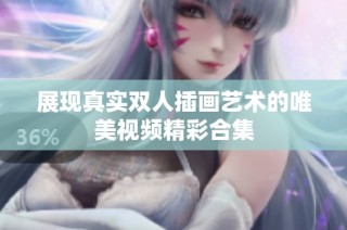 展现真实双人插画艺术的唯美视频精彩合集