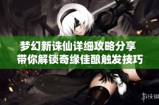 梦幻新诛仙详细攻略分享 带你解锁奇缘佳酿触发技巧与秘诀