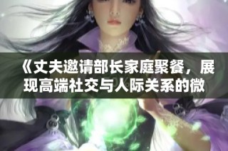 《丈夫邀请部长家庭聚餐，展现高端社交与人际关系的微妙互动》