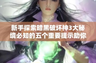 新手探索暗黑破坏神3大秘境必知的五个重要提示助你顺利前行