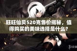 旺旺仙贝520克售价揭秘，值得购买的美味选择是什么？