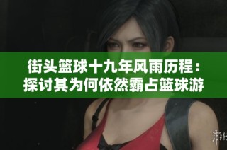 街头篮球十九年风雨历程：探讨其为何依然霸占篮球游戏的顶峰地位
