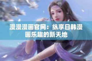 漫漫漫画官网：纵享日韩漫画乐趣的新天地