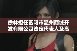 徐林担任富阳市温州商城开发有限公司法定代表人及高级管理人员的角色解析