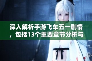 深入解析手游飞车五一剧情，包括13个重要章节分析与解读
