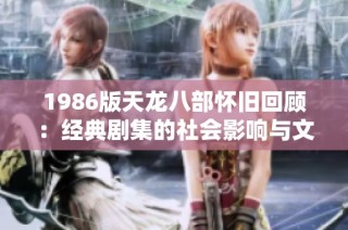 1986版天龙八部怀旧回顾：经典剧集的社会影响与文化探讨