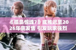 《孤岛惊魂7》或推迟至2026年底发售 引发玩家强烈关注与期待