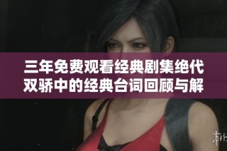 三年免费观看经典剧集绝代双骄中的经典台词回顾与解读