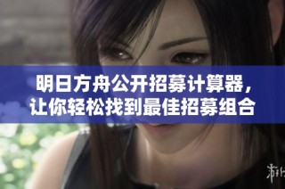 明日方舟公开招募计算器，让你轻松找到最佳招募组合