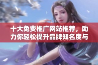 十大免费推广网站推荐，助力你轻松提升品牌知名度与曝光率
