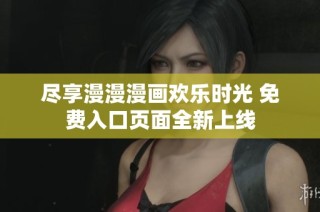 尽享漫漫漫画欢乐时光 免费入口页面全新上线