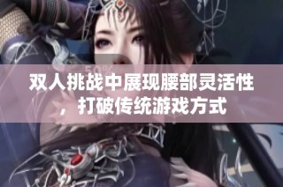 双人挑战中展现腰部灵活性，打破传统游戏方式