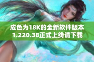 成色为18K的全新软件版本1.220.38正式上线请下载体验