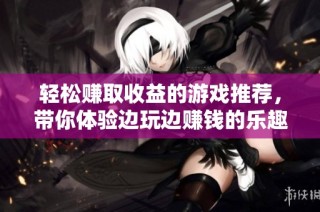 轻松赚取收益的游戏推荐，带你体验边玩边赚钱的乐趣