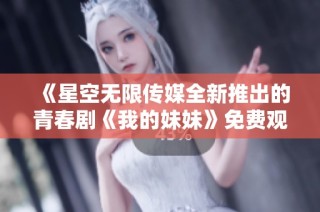 《星空无限传媒全新推出的青春剧《我的妹妹》免费观看》
