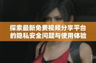 探索最新免费视频分享平台的隐私安全问题与使用体验