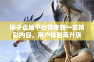 橘子直播平台带来新一波精彩内容，用户体验再升级